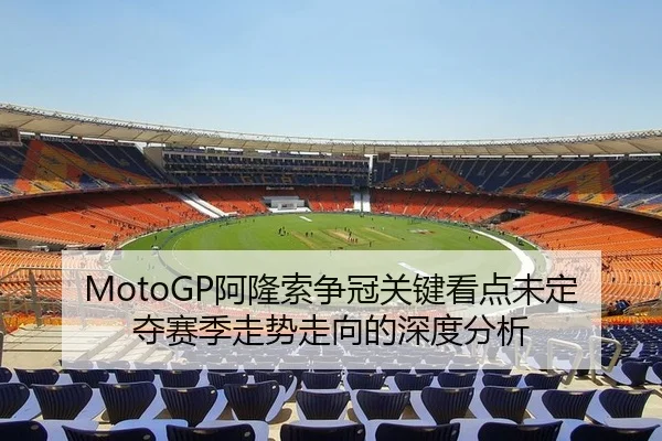MotoGP阿隆索争冠关键看点未定夺赛季走势走向的深度分析