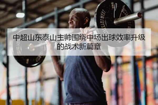 中超山东泰山主帅围绕中场出球效率升级的战术新篇章