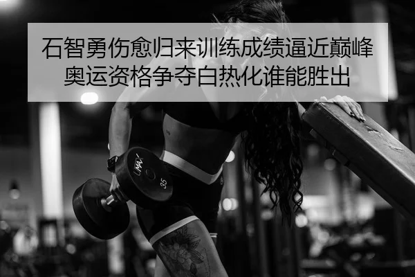 石智勇伤愈归来训练成绩逼近巅峰 奥运资格争夺白热化谁能胜出