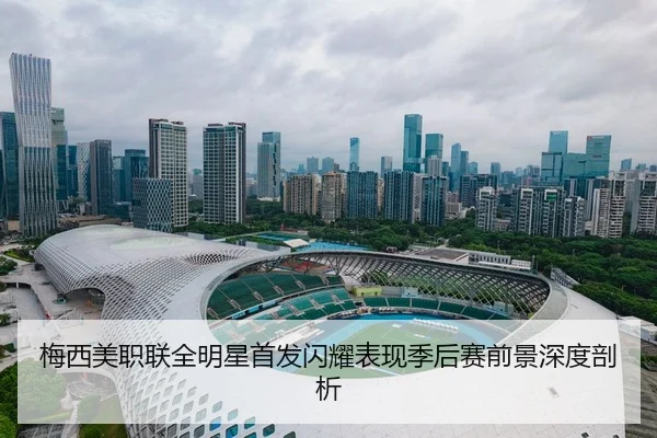 梅西美职联全明星首发闪耀表现季后赛前景深度剖析